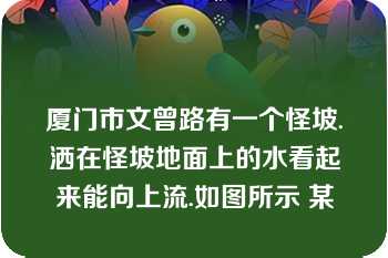 厦门市文曾路有一个怪坡.洒在怪坡地面上的水看起来能向上流.如图所示 某