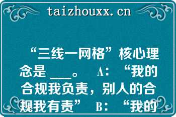 “三线一网格”核心理念是 ___。   A：“我的合规我负责，别人的合规我有责”  B：“我的合规我负责，别人的合规我担责”  C：“严管就是厚爱”  D：自律、他律、律他  