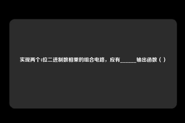 实现两个4位二进制数相乘的组合电路，应有______输出函数（）