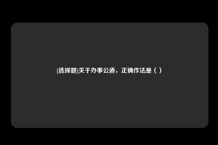 [选择题]关于办事公道，正确作法是（）