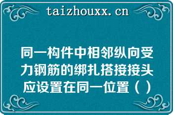 同一构件中相邻纵向受力钢筋的绑扎搭接接头应设置在同一位置（）