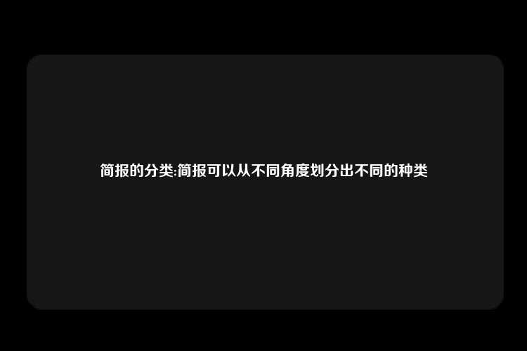 简报的分类:简报可以从不同角度划分出不同的种类