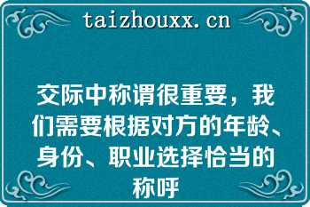 交际中称谓很重要，我们需要根据对方的年龄、身份、职业选择恰当的称呼