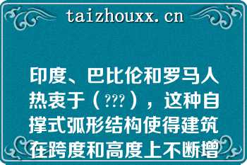 印度、巴比伦和罗马人热衷于（???），这种自撑式弧形结构使得建筑在跨度和高度上不断增加