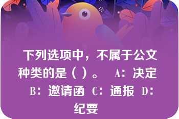 下列选项中，不属于公文种类的是（）。   A：决定  B：邀请函  C：通报  D：纪要  