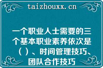 一个职业人士需要的三个基本职业素养依次是（）、时间管理技巧、团队合作技巧