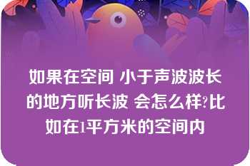 如果在空间 小于声波波长的地方听长波 会怎么样?比如在1平方米的空间内