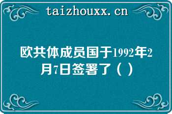 欧共体成员国于1992年2月7日签署了（）