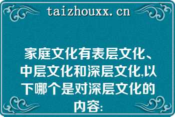 家庭文化有表层文化、中层文化和深层文化,以下哪个是对深层文化的内容: