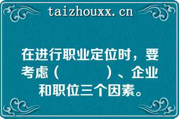 在进行职业定位时，要考虑（          ）、企业和职位三个因素。