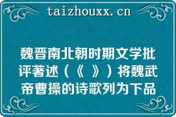 魏晋南北朝时期文学批评著述（《 》）将魏武帝曹操的诗歌列为下品