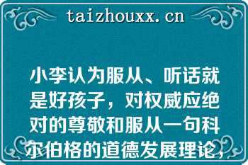 小李认为服从、听话就是好孩子，对权威应绝对的尊敬和服从一句科尔伯格的道德发展理论，小李的道德发展处于（）