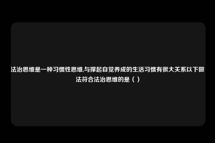 法治思维是一种习惯性思维,与撑起自觉养成的生活习惯有很大关系以下做法符合法治思维的是（）