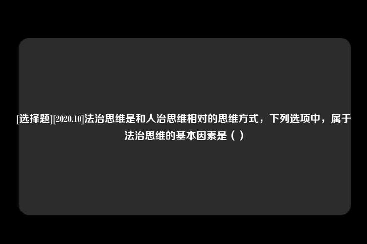 [选择题][2020.10]法治思维是和人治思维相对的思维方式，下列选项中，属于法治思维的基本因素是（）