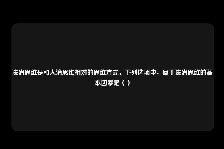 法治思维是和人治思维相对的思维方式，下列选项中，属于法治思维的基本因素是（）