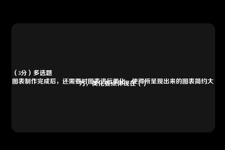 （3分）多选题
图表制作完成后，还需要对图表进行美化，使得所呈现出来的图表简约大方，美化要点体现在（）