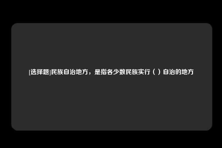 [选择题]民族自治地方，是指各少数民族实行（）自治的地方