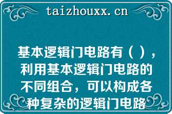 基本逻辑门电路有（），利用基本逻辑门电路的不同组合，可以构成各种复杂的逻辑门电路