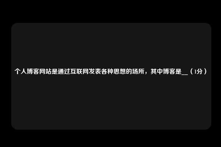 个人博客网站是通过互联网发表各种思想的场所，其中博客是__（1分）