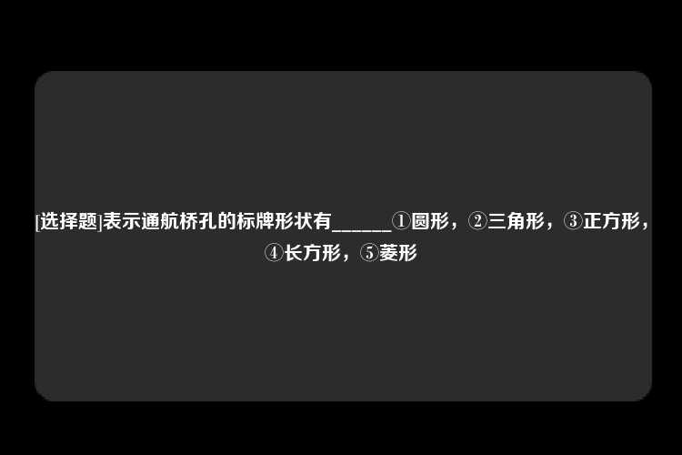 [选择题]表示通航桥孔的标牌形状有______①圆形，②三角形，③正方形，④长方形，⑤菱形