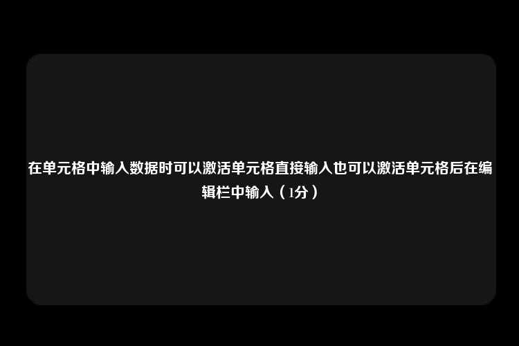 在单元格中输入数据时可以激活单元格直接输入也可以激活单元格后在编辑栏中输入（1分）