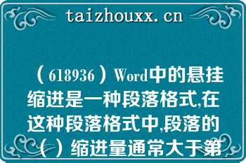 （618936）Word中的悬挂缩进是一种段落格式,在这种段落格式中,段落的（）缩进量通常大于第一行,悬挂缩进常用于项目符号和编号列表