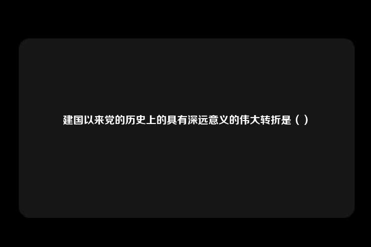 建国以来党的历史上的具有深远意义的伟大转折是（）