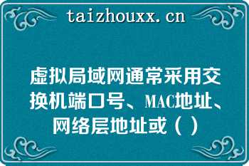 虚拟局域网通常采用交换机端口号、MAC地址、网络层地址或（）