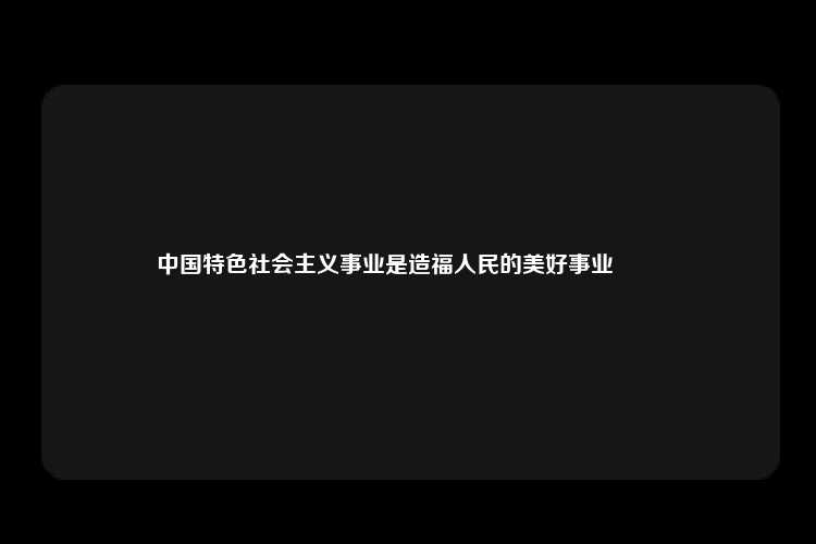 中国特色社会主义事业是造福人民的美好事业　　　