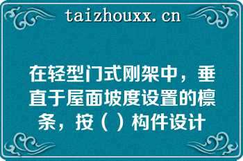 在轻型门式刚架中，垂直于屋面坡度设置的檩条，按（）构件设计