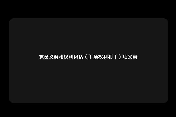 党员义务和权利包括（）项权利和（）项义务