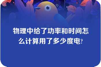 物理中给了功率和时间怎么计算用了多少度电?