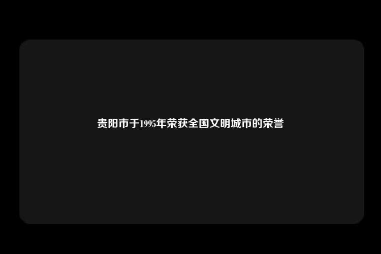 贵阳市于1995年荣获全国文明城市的荣誉