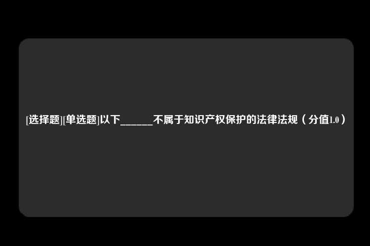 [选择题][单选题]以下______不属于知识产权保护的法律法规（分值1.0）