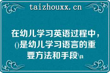 在幼儿学习英语过程中，()是幼儿学习语言的重要方法和手段\n