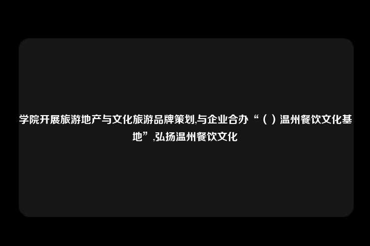 学院开展旅游地产与文化旅游品牌策划,与企业合办“（）温州餐饮文化基地”,弘扬温州餐饮文化