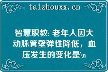 智慧职教: 老年人因大动脉管壁弹性降低，血压发生的变化是\n