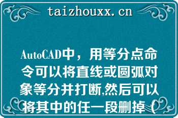 AutoCAD中，用等分点命令可以将直线或圆弧对象等分并打断,然后可以将其中的任一段删掉（）