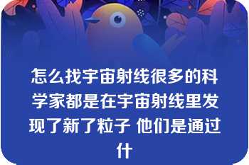 怎么找宇宙射线很多的科学家都是在宇宙射线里发现了新了粒子 他们是通过什