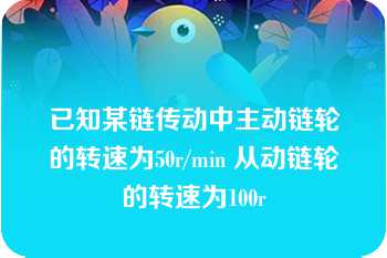 已知某链传动中主动链轮的转速为50r/min 从动链轮的转速为100r