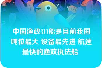 中国渔政311船是目前我国吨位最大 设备最先进 航速最快的渔政执法船 