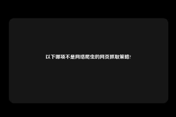 以下哪项不是网络爬虫的网页抓取策略?