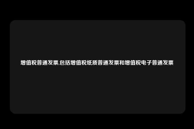 增值税普通发票,包括增值税纸质普通发票和增值税电子普通发票