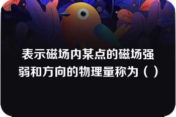 表示磁场内某点的磁场强弱和方向的物理量称为（）