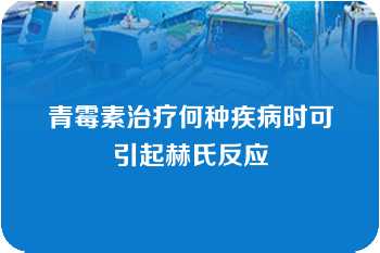 青霉素治疗何种疾病时可引起赫氏反应