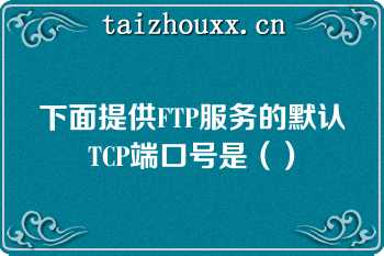 下面提供FTP服务的默认TCP端口号是（）