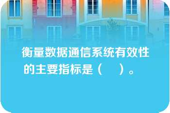 衡量数据通信系统有效性的主要指标是（　）。  