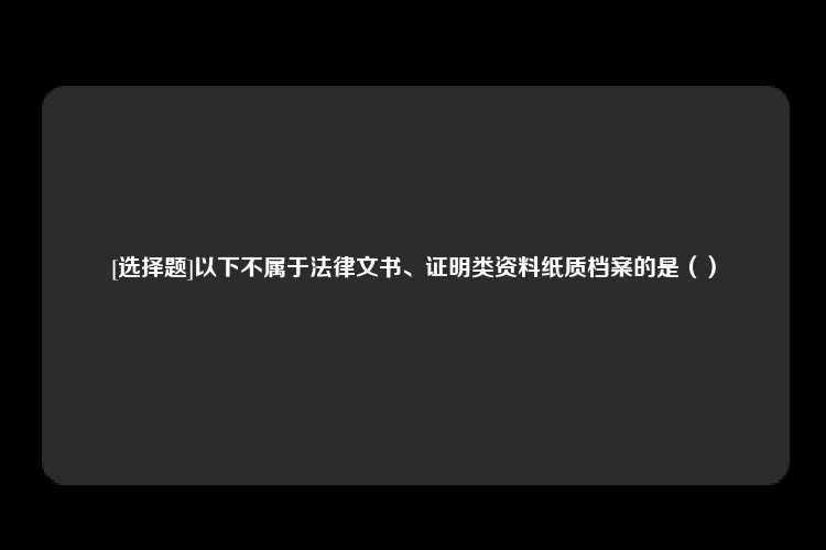 [选择题]以下不属于法律文书、证明类资料纸质档案的是（）