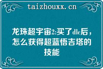 龙珠超宇宙2:买了dlc后，怎么获得超蓝悟吉塔的技能