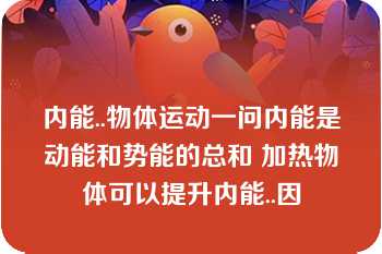 内能..物体运动一问内能是动能和势能的总和 加热物体可以提升内能..因